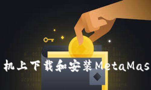 : 如何在安卓手机上下载和安装MetaMask钱包？全面指南