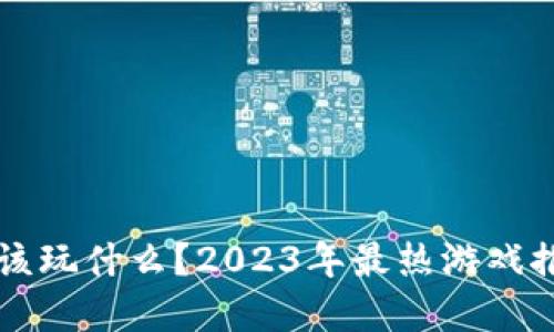 虚拟币封禁后你该玩什么？2023年最热游戏推荐与投资新方向