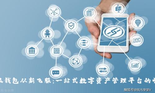 小狐钱包从新飞服：一站式数字资产管理平台的崛起