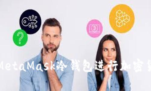 如何安全使用MetaMask冷钱包进行加密货币存储和管理