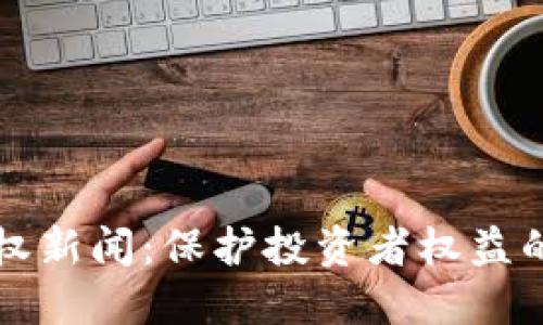 虚拟币维权新闻：保护投资者权益的重大时刻