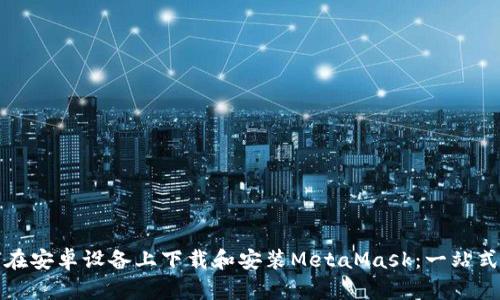 如何在安卓设备上下载和安装MetaMask：一站式指南